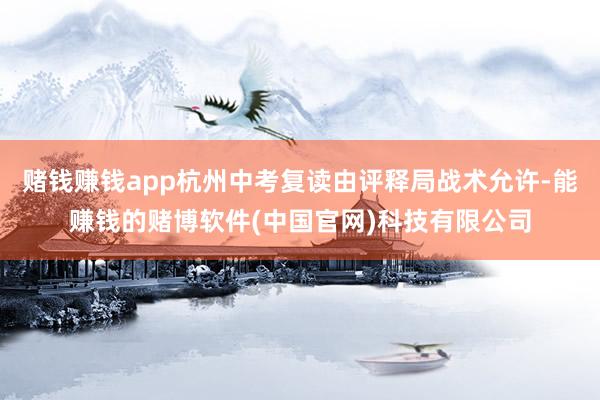 赌钱赚钱app杭州中考复读由评释局战术允许-能赚钱的赌博软件(中国官网)科技有限公司