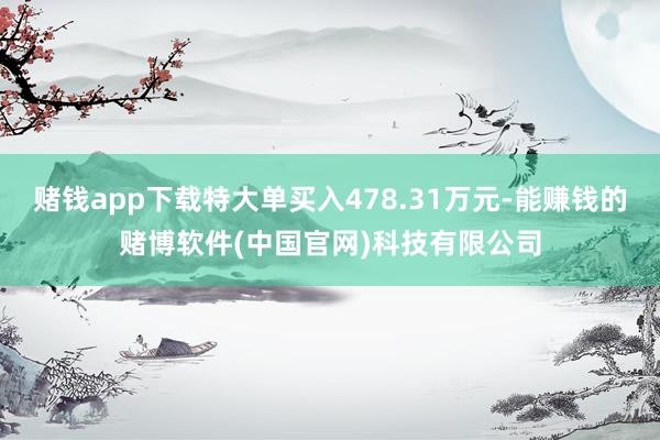 赌钱app下载特大单买入478.31万元-能赚钱的赌博软件(中国官网)科技有限公司