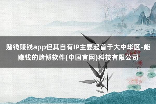 赌钱赚钱app但其自有IP主要起首于大中华区-能赚钱的赌博软件(中国官网)科技有限公司
