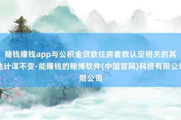 赌钱赚钱app与公积金贷款住房套数认定相关的其他计谋不变-能赚钱的赌博软件(中国官网)科技有限公司