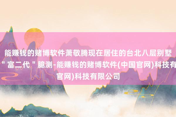 能赚钱的赌博软件萧敬腾现在居住的台北八层别墅曾激勉＂富二代＂臆测-能赚钱的赌博软件(中国官网)科技有限公司