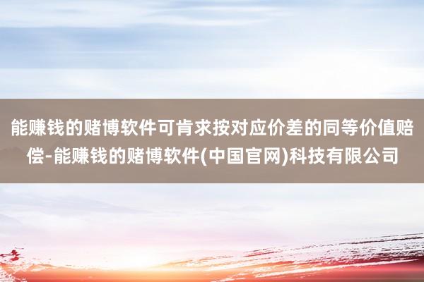 能赚钱的赌博软件可肯求按对应价差的同等价值赔偿-能赚钱的赌博软件(中国官网)科技有限公司