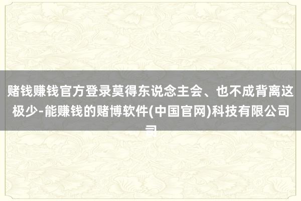 赌钱赚钱官方登录莫得东说念主会、也不成背离这极少-能赚钱的赌博软件(中国官网)科技有限公司