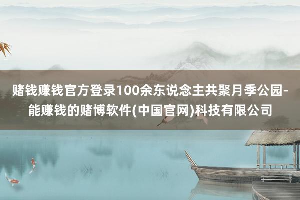 赌钱赚钱官方登录100余东说念主共聚月季公园-能赚钱的赌博软件(中国官网)科技有限公司