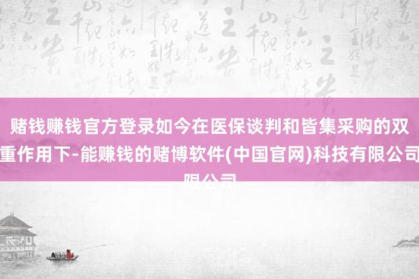 赌钱赚钱官方登录如今在医保谈判和皆集采购的双重作用下-能赚钱的赌博软件(中国官网)科技有限公司