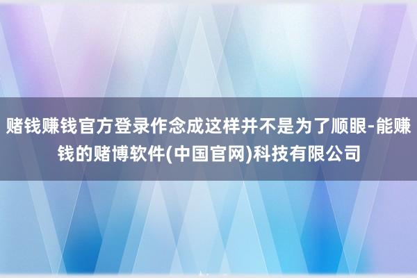 赌钱赚钱官方登录作念成这样并不是为了顺眼-能赚钱的赌博软件(中国官网)科技有限公司
