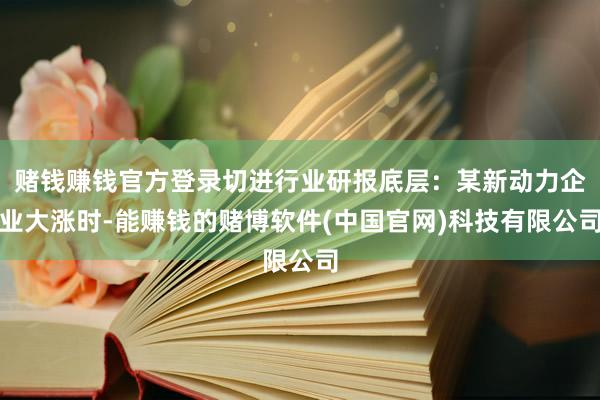 赌钱赚钱官方登录切进行业研报底层：某新动力企业大涨时-能赚钱的赌博软件(中国官网)科技有限公司