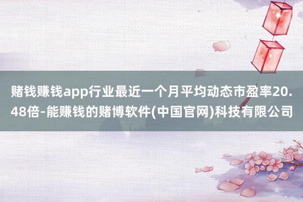 赌钱赚钱app行业最近一个月平均动态市盈率20.48倍-能赚钱的赌博软件(中国官网)科技有限公司