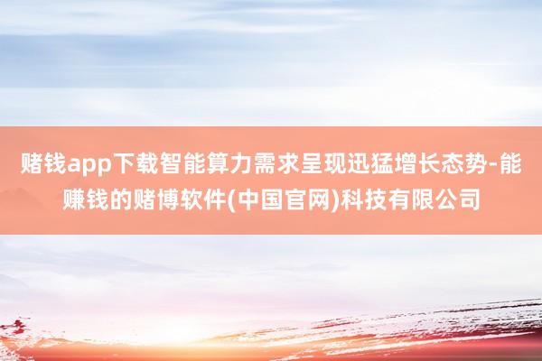 赌钱app下载智能算力需求呈现迅猛增长态势-能赚钱的赌博软件(中国官网)科技有限公司