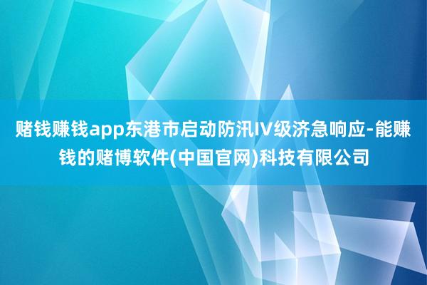 赌钱赚钱app东港市启动防汛IV级济急响应-能赚钱的赌博软件(中国官网)科技有限公司