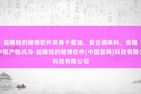 能赚钱的赌博软件安身于酱油、复合调味料、食醋等中枢产物鸿沟-能赚钱的赌博软件(中国官网)科技有限公司