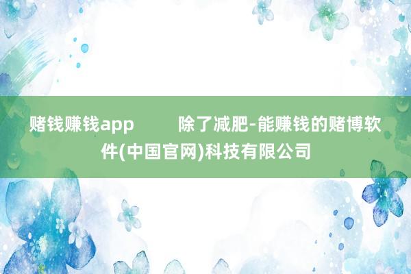 赌钱赚钱app         除了减肥-能赚钱的赌博软件(中国官网)科技有限公司