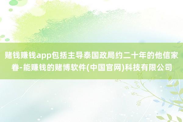 赌钱赚钱app包括主导泰国政局约二十年的他信家眷-能赚钱的赌博软件(中国官网)科技有限公司