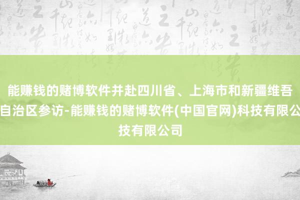 能赚钱的赌博软件并赴四川省、上海市和新疆维吾尔自治区参访-能赚钱的赌博软件(中国官网)科技有限公司