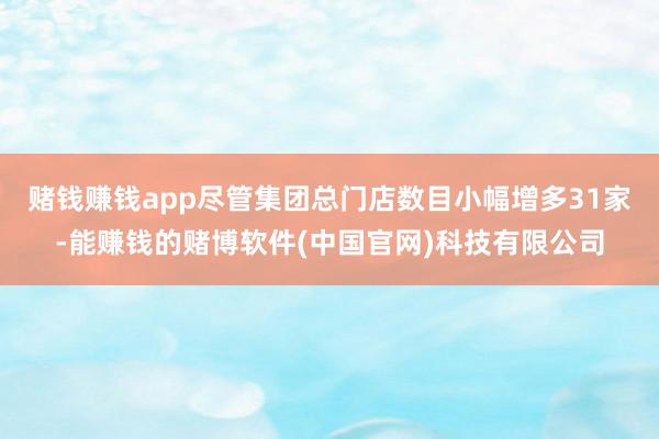 赌钱赚钱app尽管集团总门店数目小幅增多31家-能赚钱的赌博软件(中国官网)科技有限公司