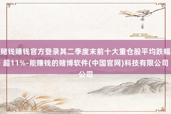 赌钱赚钱官方登录其二季度末前十大重仓股平均跌幅超11%-能赚钱的赌博软件(中国官网)科技有限公司