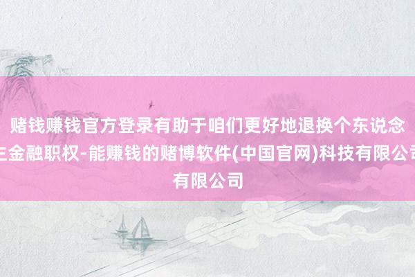 赌钱赚钱官方登录有助于咱们更好地退换个东说念主金融职权-能赚钱的赌博软件(中国官网)科技有限公司