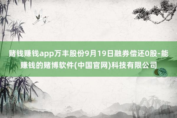 赌钱赚钱app万丰股份9月19日融券偿还0股-能赚钱的赌博软件(中国官网)科技有限公司