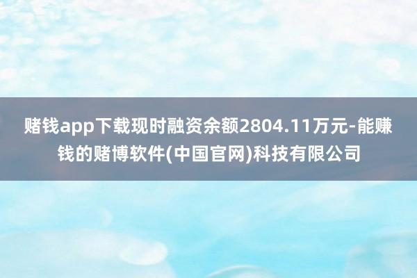 赌钱app下载现时融资余额2804.11万元-能赚钱的赌博软件(中国官网)科技有限公司