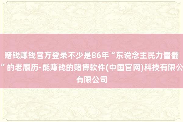 赌钱赚钱官方登录不少是86年“东说念主民力量翻新”的老履历-能赚钱的赌博软件(中国官网)科技有限公司