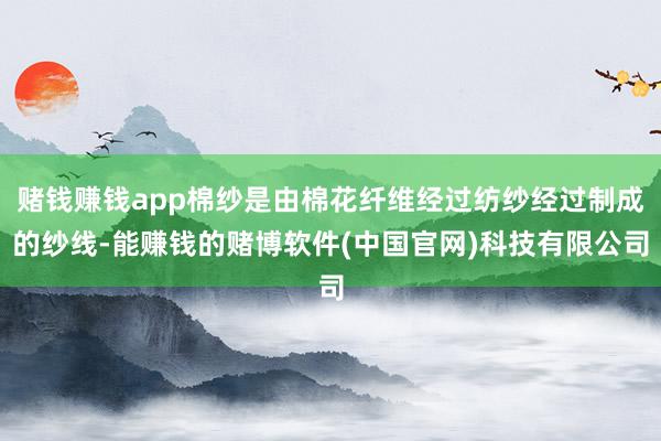 赌钱赚钱app棉纱是由棉花纤维经过纺纱经过制成的纱线-能赚钱的赌博软件(中国官网)科技有限公司