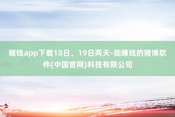 赌钱app下载　　18日、19日两天-能赚钱的赌博软件(中国官网)科技有限公司