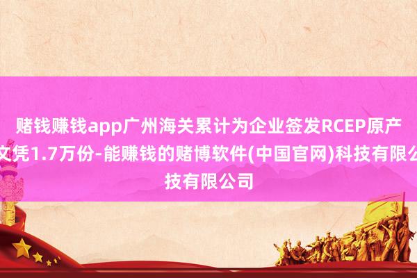 赌钱赚钱app广州海关累计为企业签发RCEP原产地文凭1.7万份-能赚钱的赌博软件(中国官网)科技有限公司