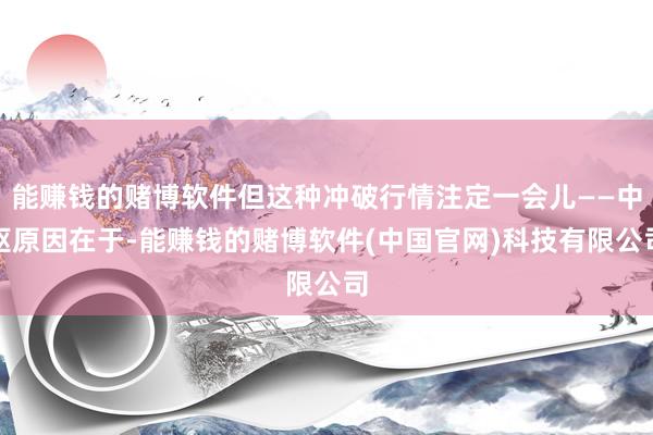 能赚钱的赌博软件但这种冲破行情注定一会儿——中枢原因在于-能赚钱的赌博软件(中国官网)科技有限公司