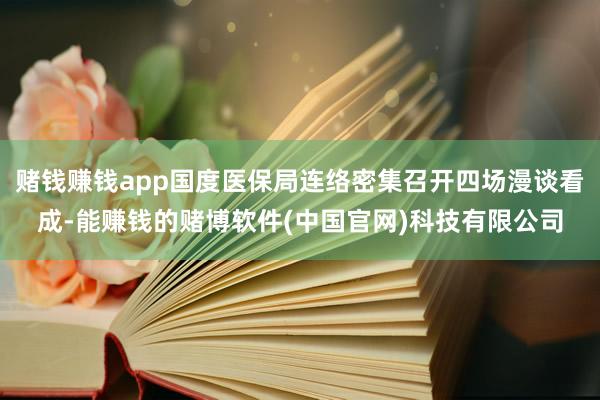 赌钱赚钱app国度医保局连络密集召开四场漫谈看成-能赚钱的赌博软件(中国官网)科技有限公司