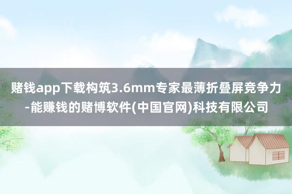 赌钱app下载构筑3.6mm专家最薄折叠屏竞争力-能赚钱的赌博软件(中国官网)科技有限公司