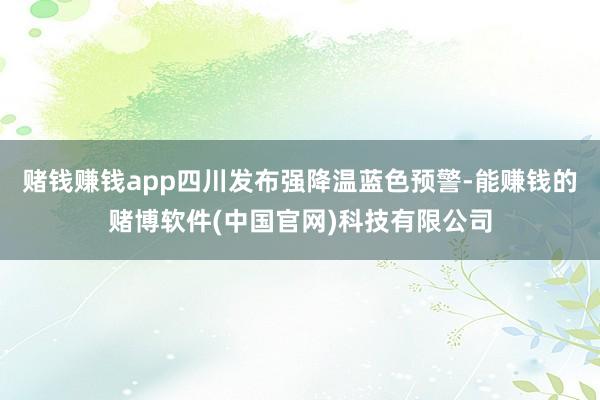 赌钱赚钱app四川发布强降温蓝色预警-能赚钱的赌博软件(中国官网)科技有限公司