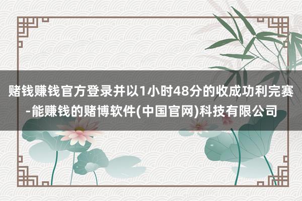 赌钱赚钱官方登录并以1小时48分的收成功利完赛-能赚钱的赌博软件(中国官网)科技有限公司