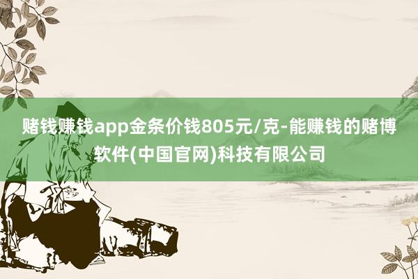 赌钱赚钱app金条价钱805元/克-能赚钱的赌博软件(中国官网)科技有限公司