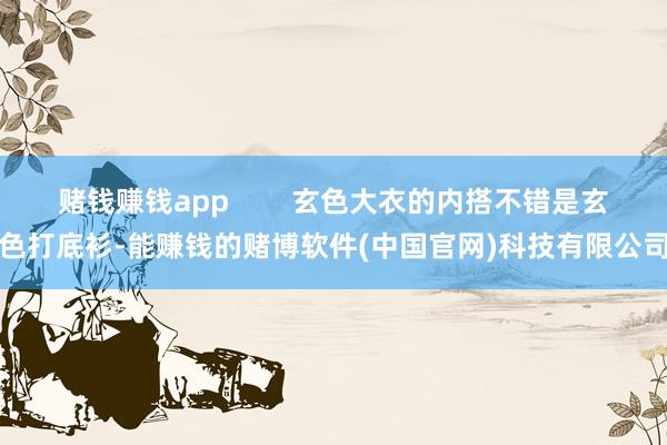 赌钱赚钱app        玄色大衣的内搭不错是玄色打底衫-能赚钱的赌博软件(中国官网)科技有限公司
