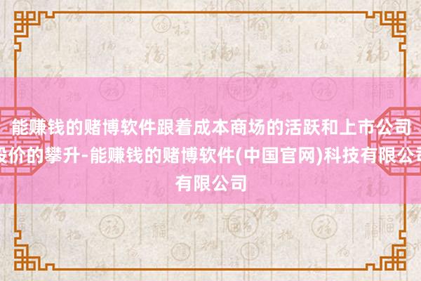 能赚钱的赌博软件跟着成本商场的活跃和上市公司股价的攀升-能赚钱的赌博软件(中国官网)科技有限公司