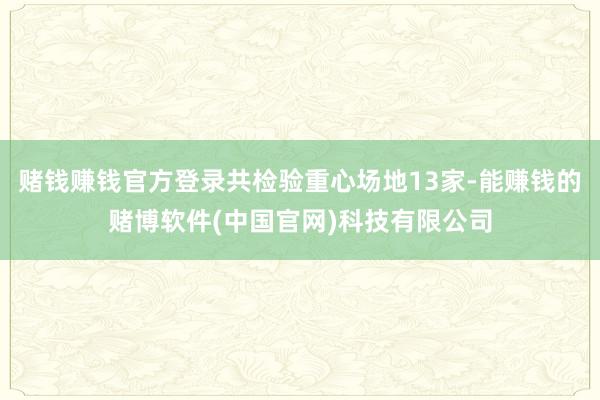 赌钱赚钱官方登录共检验重心场地13家-能赚钱的赌博软件(中国官网)科技有限公司