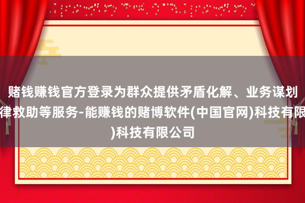 赌钱赚钱官方登录为群众提供矛盾化解、业务谋划、法律救助等服务-能赚钱的赌博软件(中国官网)科技有限公司