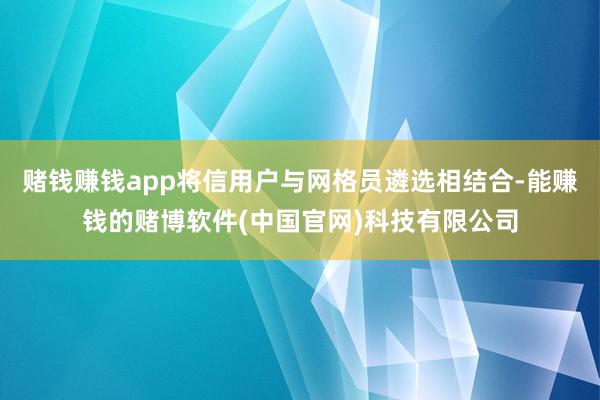 赌钱赚钱app将信用户与网格员遴选相结合-能赚钱的赌博软件(中国官网)科技有限公司