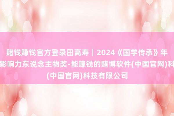 赌钱赚钱官方登录田高寿｜2024《国学传承》年度艺术传播影响力东说念主物奖-能赚钱的赌博软件(中国官网)科技有限公司