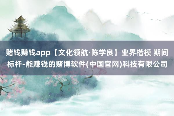 赌钱赚钱app【文化领航·陈学良】业界楷模 期间标杆-能赚钱的赌博软件(中国官网)科技有限公司