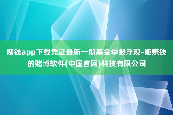 赌钱app下载凭证最新一期基金季报浮现-能赚钱的赌博软件(中国官网)科技有限公司