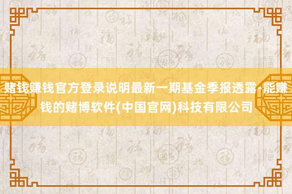 赌钱赚钱官方登录说明最新一期基金季报透露-能赚钱的赌博软件(中国官网)科技有限公司
