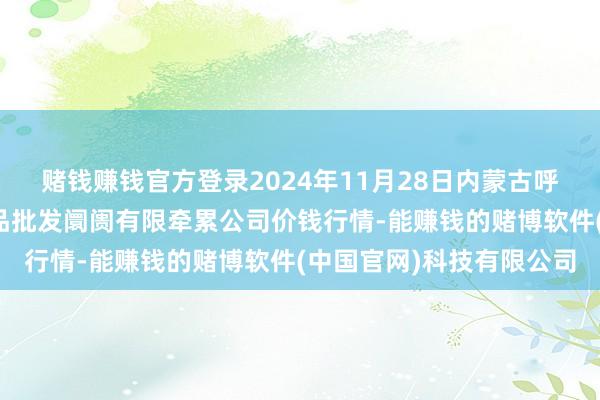 赌钱赚钱官方登录2024年11月28日内蒙古呼和浩特市东瓦窑农副居品批发阛阓有限牵累公司价钱行情-能赚钱的赌博软件(中国官网)科技有限公司