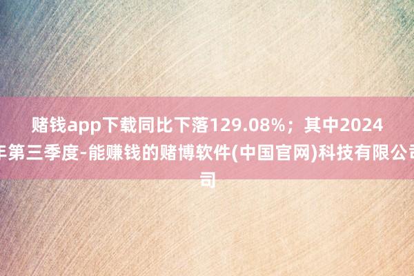 赌钱app下载同比下落129.08%；其中2024年第三季度-能赚钱的赌博软件(中国官网)科技有限公司