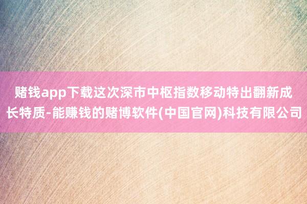 赌钱app下载　　这次深市中枢指数移动特出翻新成长特质-能赚钱的赌博软件(中国官网)科技有限公司