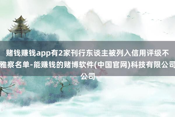 赌钱赚钱app有2家刊行东谈主被列入信用评级不雅察名单-能赚钱的赌博软件(中国官网)科技有限公司