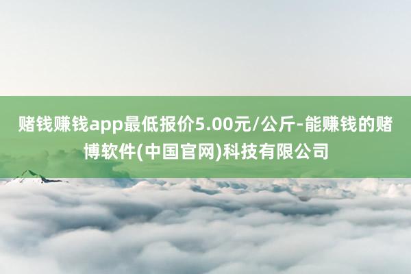 赌钱赚钱app最低报价5.00元/公斤-能赚钱的赌博软件(中国官网)科技有限公司