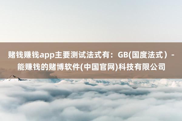 赌钱赚钱app主要测试法式有：GB(国度法式）-能赚钱的赌博软件(中国官网)科技有限公司