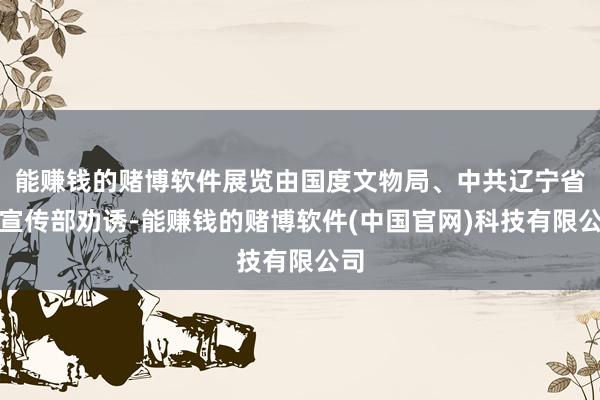 能赚钱的赌博软件展览由国度文物局、中共辽宁省委宣传部劝诱-能赚钱的赌博软件(中国官网)科技有限公司