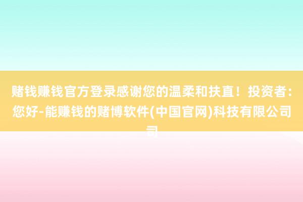 赌钱赚钱官方登录感谢您的温柔和扶直！投资者：您好-能赚钱的赌博软件(中国官网)科技有限公司